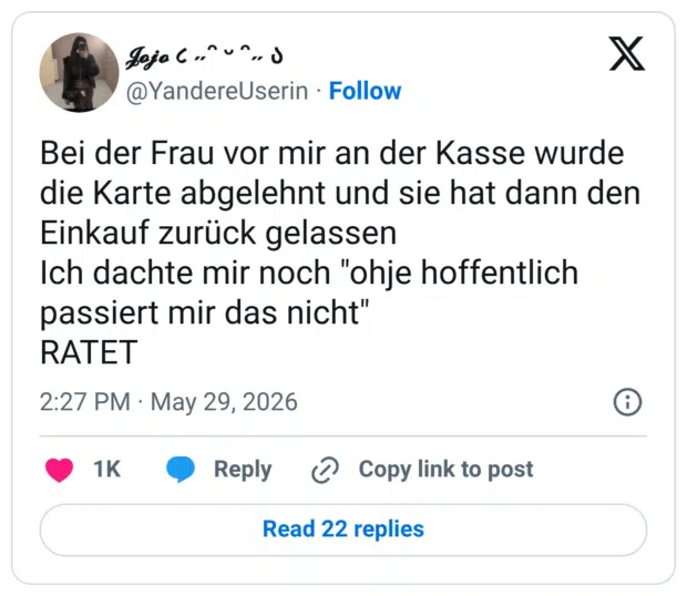 Bei der Frau vor mir an der Kasse wurde die Karte abgelehnt und sie hat dann den Einkauf zurück gelassen Ich dachte mir noch "ohje hoffentlich passiert mir das nicht" RATET