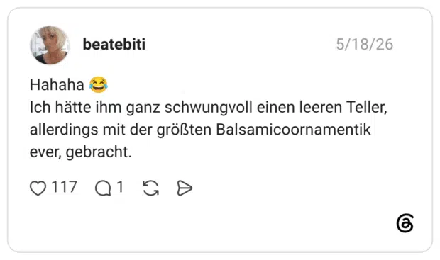 Hahaha 😂 Ich hätte ihm ganz schwungvoll einen leeren Teller, allerdings mit der größten Balsamicoornamentik ever, gebracht.