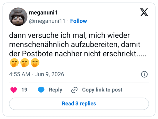 dann versuche ich mal, mich wieder menschenähnlich aufzubereiten, damit der Postbote nachher nicht erschrickt.....