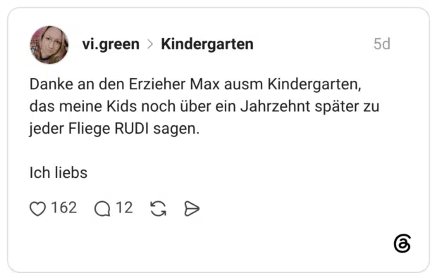 Danke an den Erzieher Max ausm Kindergarten, das meine Kids noch über ein Jahrzehnt später zu jeder Fliege RUDI sagen. Ich liebs