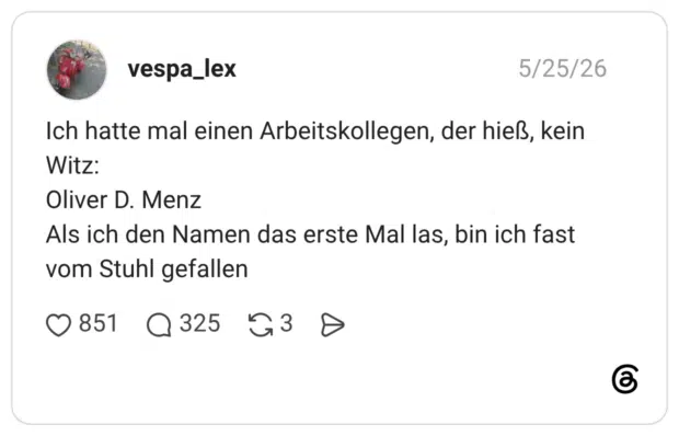 Ich hatte mal einen Arbeitskollegen, der hieß, kein Witz: Oliver D. Menz Als ich den Namen das erste Mal las, bin ich fast vom Stuhl gefallen