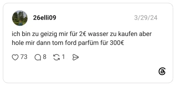 ich bin zu geizig mir für 2€ wasser zu kaufen aber hole mir dann tom ford parfüm für 300€