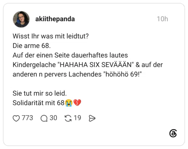 Wisst Ihr was mit leidtut? Die arme 68. Auf der einen Seite dauerhaftes lautes Kindergelache "HAHAHA SIX SEVÄÄÄN" & auf der anderen n pervers Lachendes "höhöhö 69!" Sie tut mir so leid. Solidarität mit 68😭💔