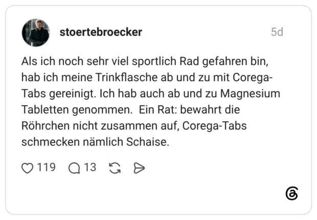 Als ich noch sehr viel sportlich Rad gefahren bin, hab ich meine Trinkflasche ab und zu mit Corega- Tabs gereinigt. Ich hab auch ab und zu Magnesium Tabletten genommen. Ein Rat: bewahrt die Röhrchen nicht zusammen auf, Corega-Tabs schmecken nämlich Schaise.
