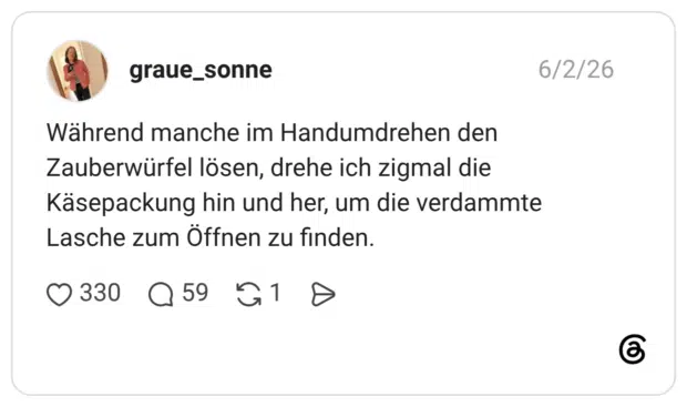 Während manche im Handumdrehen den Zauberwürfel lösen, drehe ich zigmal die Käsepackung hin und her, um die verdammte Lasche zum Öffnen zu finden