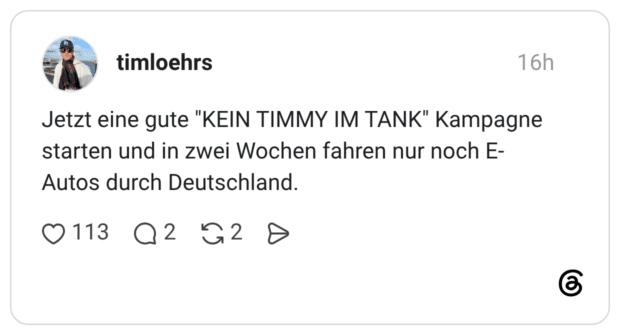 Jetzt eine gute "KEIN TIMMY IM TANK" Kampagne starten und in zwei Wochen fahren nur noch E- Autos durch Deutschland.