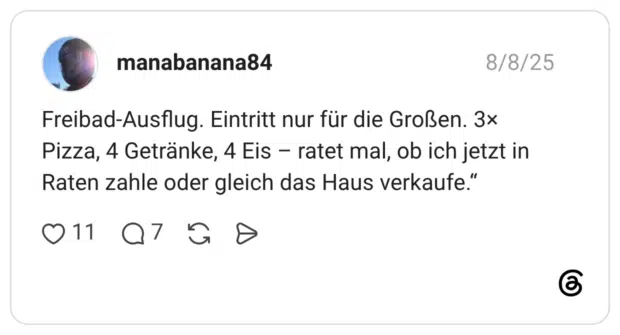 Freibad-Ausflug. Eintritt nur für die Großen. 3× Pizza, 4 Getränke, 4 Eis – ratet mal, ob ich jetzt in Raten zahle oder gleich das Haus verkaufe.“