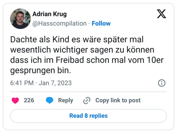 Dachte als Kind es wäre später mal wesentlich wichtiger sagen zu können dass ich im Freibad schon mal vom 10er gesprungen bin.