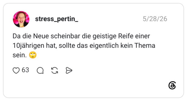 Da die Neue scheinbar die geistige Reife einer 10jährigen hat, sollte das eigentlich kein Thema sein. 🙄