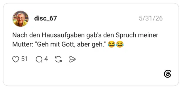 Nach den Hausaufgaben gab's den Spruch meiner Mutter: "Geh mit Gott, aber geh." 😂😂