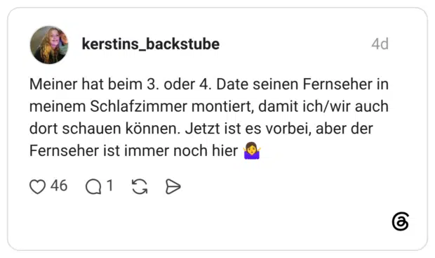 Meiner hat beim 3. oder 4. Date seinen Fernseher in meinem Schlafzimmer montiert, damit ich/wir auch dort schauen können. Jetzt ist es vorbei, aber der Fernseher ist immer noch hier