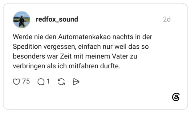 Werde nie den Automatenkakao nachts in der Spedition vergessen, einfach nur weil das so besonders war Zeit mit meinem Vater zu verbringen als ich mitfahren durfte.