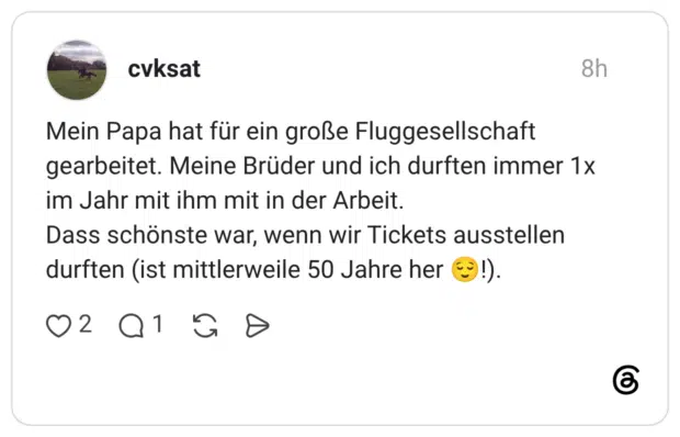 Mein Papa hat für ein große Fluggesellschaft gearbeitet. Meine Brüder und ich durften immer 1x im Jahr mit ihm mit in der Arbeit. Dass schönste war, wenn wir Tickets ausstellen durften (ist mittlerweile 50 Jahre her 😌!).