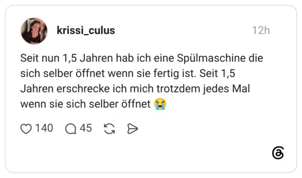 Seit nun 1,5 Jahren hab ich eine Spülmaschine die sich selber öffnet wenn sie fertig ist. Seit 1,5 Jahren erschrecke ich mich trotzdem jedes Mal wenn sie sich selber öffnet 😭
