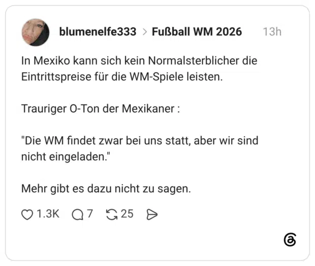 In Mexiko kann sich kein Normalsterblicher die Eintrittspreise für die WM-Spiele leisten. Trauriger O-Ton der Mexikaner : "Die WM findet zwar bei uns statt, aber wir sind nicht eingeladen." Mehr gibt es dazu nicht zu sagen.