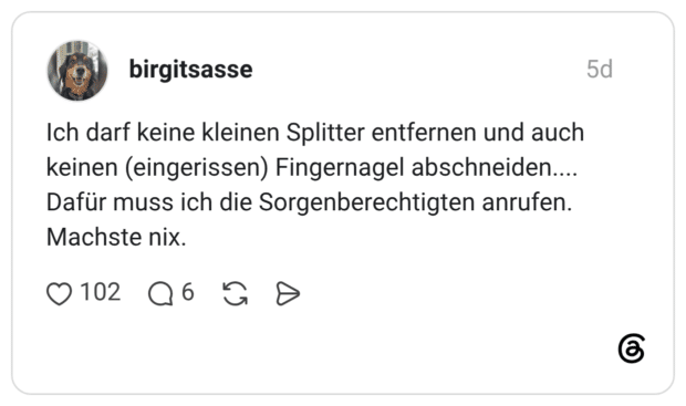 Ich darf keine kleinen Splitter entfernen und auch keinen (eingerissen) Fingernagel abschneiden.... Dafür muss ich die Sorgenberechtigten anrufen. Machste nix.