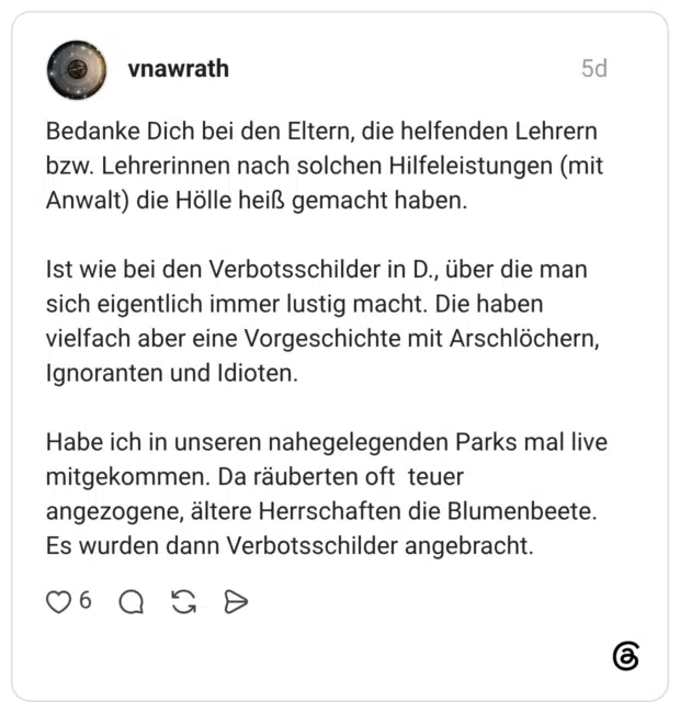 Bedanke Dich bei den Eltern, die helfenden Lehrern bzw. Lehrerinnen nach solchen Hilfeleistungen (mit Anwalt) die Hölle heiß gemacht haben. Ist wie bei den Verbotsschilder in D., über die man sich eigentlich immer lustig macht. Die haben vielfach aber eine Vorgeschichte mit Arschlöchern, Ignoranten und Idioten. Habe ich in unseren nahegelegenden Parks mal live mitgekommen. Da räuberten oft teuer angezogene, ältere Herrschaften die Blumenbeete. Es wurden dann Verbotsschilder angebracht.