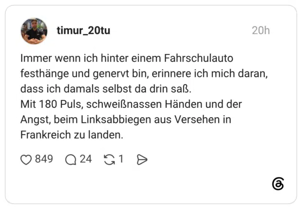 Immer wenn ich hinter einem Fahrschulauto festhänge und genervt bin, erinnere ich mich daran, dass ich damals selbst da drin saß. Mit 180 Puls, schweißnassen Händen und der Angst, beim Linksabbiegen aus Versehen in Frankreich zu landen.