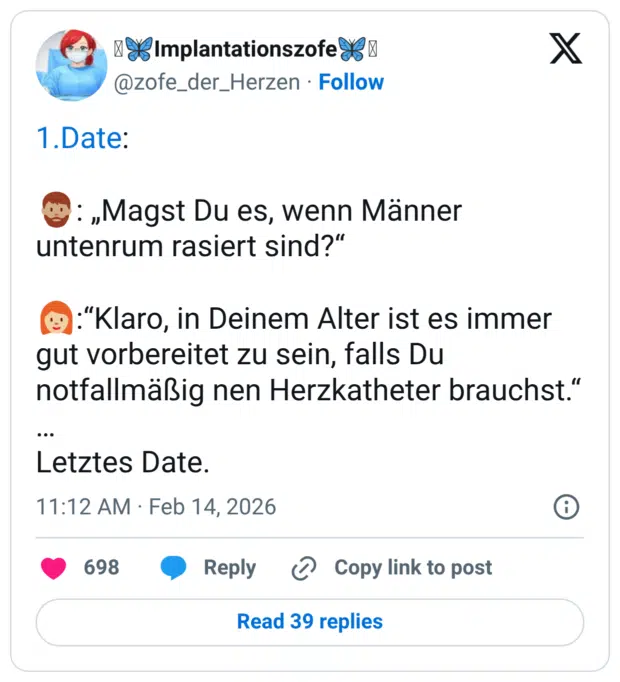 1.Date: : „Magst Du es, wenn Männer untenrum rasiert sind?" :"Klaro, in Deinem Alter ist es immer gut vorbereitet zu sein, falls Du notfallmäßig nen Herzkatheter brauchst." •. . Letztes Date