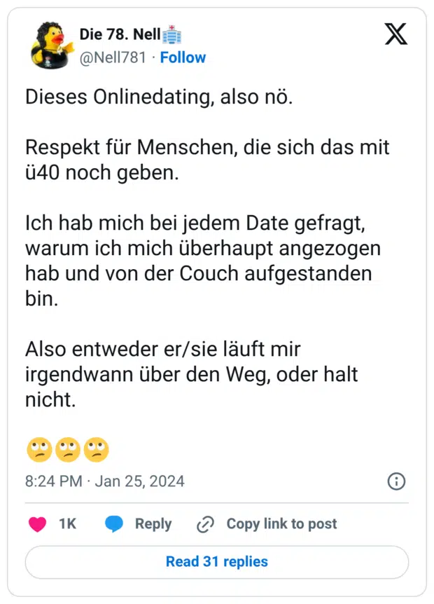 Dieses Onlinedating, also nö. Respekt für Menschen, die sich das mit ü40 noch geben. Ich hab mich bei jedem Date gefragt, warum ich mich überhaupt angezogen hab und von der Couch aufgestanden bin. Also entweder er/sie läuft mir irgendwann über den Weg, oder halt nicht.