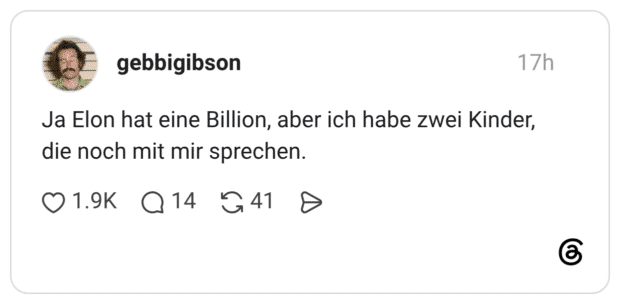 Ja Elon hat eine Billion, aber ich habe zwei Kinder, die noch mit mir sprechen.
