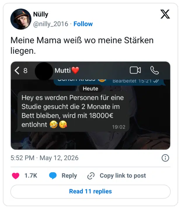 Meine Mama weiß wo meine Stärken liegen. 8 Hey es werden Personen für eine Studie gesucht die 2 Monate im Bett bleiben, wird mit 18000€ entlohnt