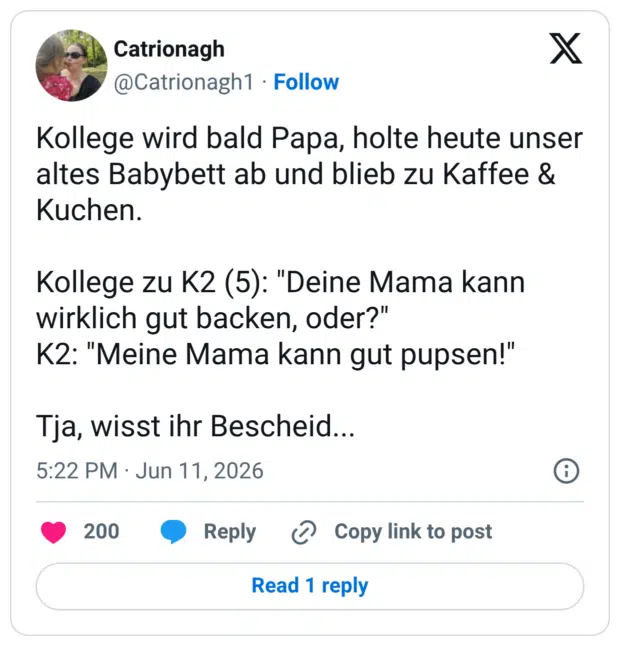 Kollege wird bald Papa, holte heute unser altes Babybett ab und blieb zu Kaffee & Kuchen. Kollege zu K2 (5): "Deine Mama kann wirklich gut backen, oder?" K2: "Meine Mama kann gut pupsen!" Tja, wisst ihr Bescheid...