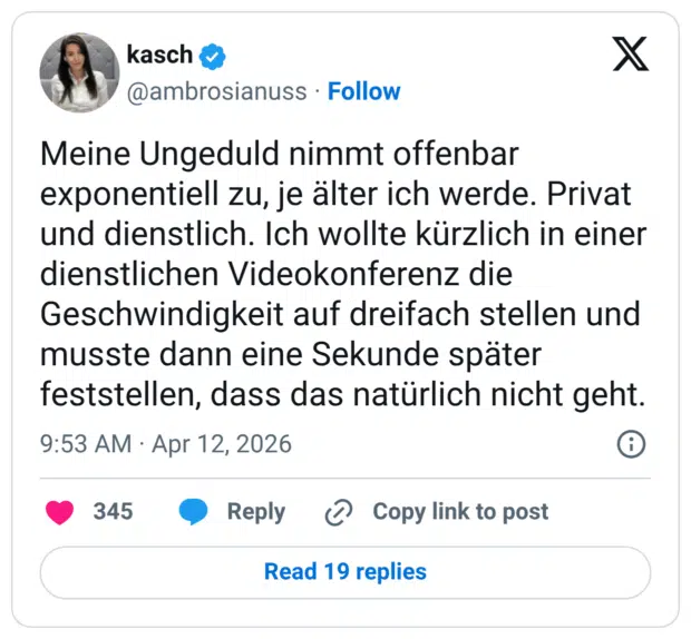 Meine Ungeduld nimmt offenbar exponentiell zu, je älter ich werde. Privat und dienstlich. Ich wollte kürzlich in einer dienstlichen Videokonferenz die Geschwindigkeit auf dreifach stellen und musste dann eine Sekunde später feststellen, dass das natürlich nicht geht.