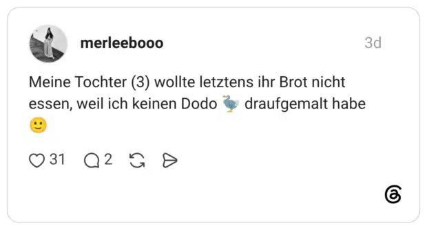 Meine Tochter (3) wollte letztens ihr Brot nicht essen, weil ich keinen Dodo draufgemalt habe