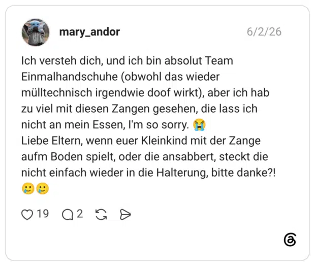 Ich versteh dich, und ich bin absolut Team Einmalhandschuhe (obwohl das wieder mülltechnisch irgendwie doof wirkt), aber ich hab zu viel mit diesen Zangen gesehen, die lass ich nicht an mein Essen, I'm so sorry. 😭 Liebe Eltern, wenn euer Kleinkind mit der Zange aufm Boden spielt, oder die ansabbert, steckt die nicht einfach wieder in die Halterung, bitte danke?! 🥲🥲