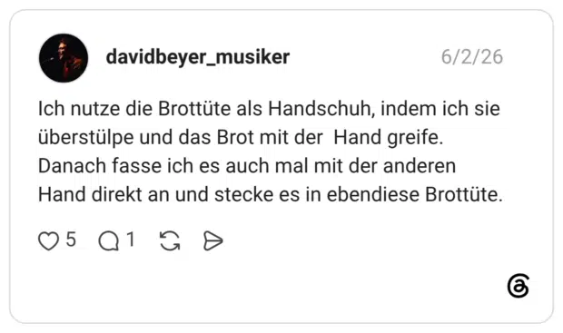 davidbeyer_musiker 03.06.2026 Ich nutze die Brottüte als Handschuh, indem ich sie überstülpe und das Brot mit der Hand greife. Danach fasse ich es auch mal mit der anderen Hand direkt an und stecke es in ebendiese Brottüte.