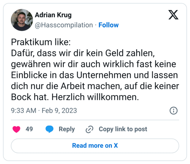 Praktikum like: Dafür, dass wir dir kein Geld zahlen, gewähren wir dir auch wirklich fast keine Einblicke in das Unternehmen und lassen dich nur die Arbeit machen, auf die keiner Bock hat. Herzlich willkommen.