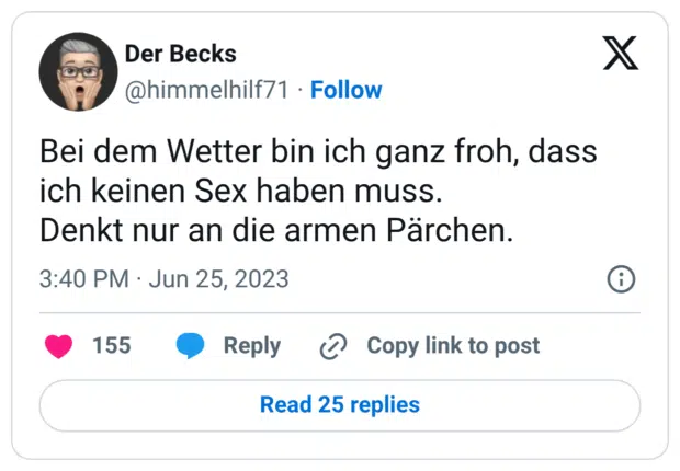 Bei dem Wetter bin ich ganz froh, dass ich keinen Sex haben muss. Denkt nur an die armen Pärchen.