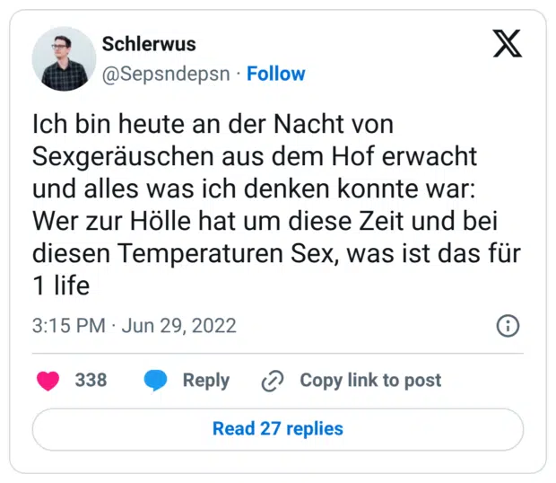 Ich bin heute an der Nacht von Sexgeräuschen aus dem Hof erwacht und alles was ich denken konnte war: Wer zur Hölle hat um diese Zeit und bei diesen Temperaturen Sex, was ist das für 1 life