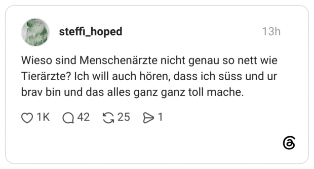 Wieso sind Menschenärzte nicht genau so nett wie Tierärzte? Ich will auch hören, dass ich süss und ur brav bin und das alles ganz ganz toll mache.