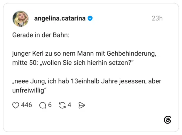 Gerade in der Bahn: junger Kerl zu so nem Mann mit Gehbehinderung, mitte 50: „wollen Sie sich hierhin setzen?“ „neee Jung, ich hab 13einhalb Jahre jesessen, aber unfreiwillig“
