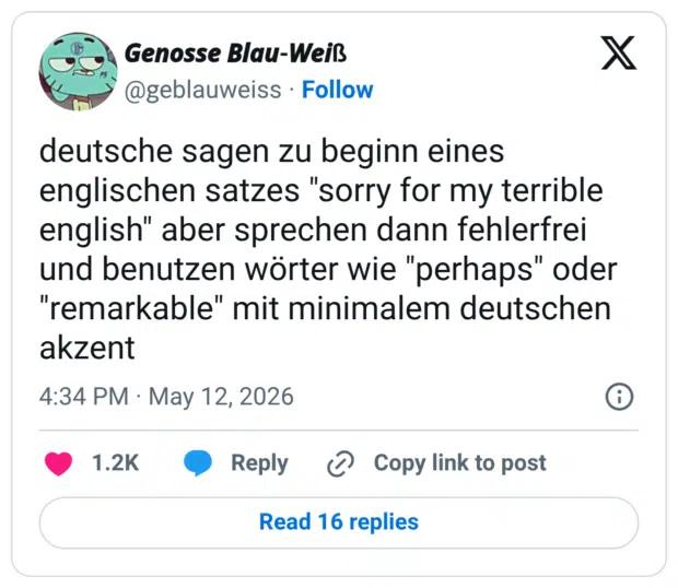 deutsche sagen zu beginn eines englischen satzes "sorry for my terrible english" aber sprechen dann fehlerfrei und benutzen wörter wie "perhaps" oder "remarkable" mit minimalem deutschen akzent