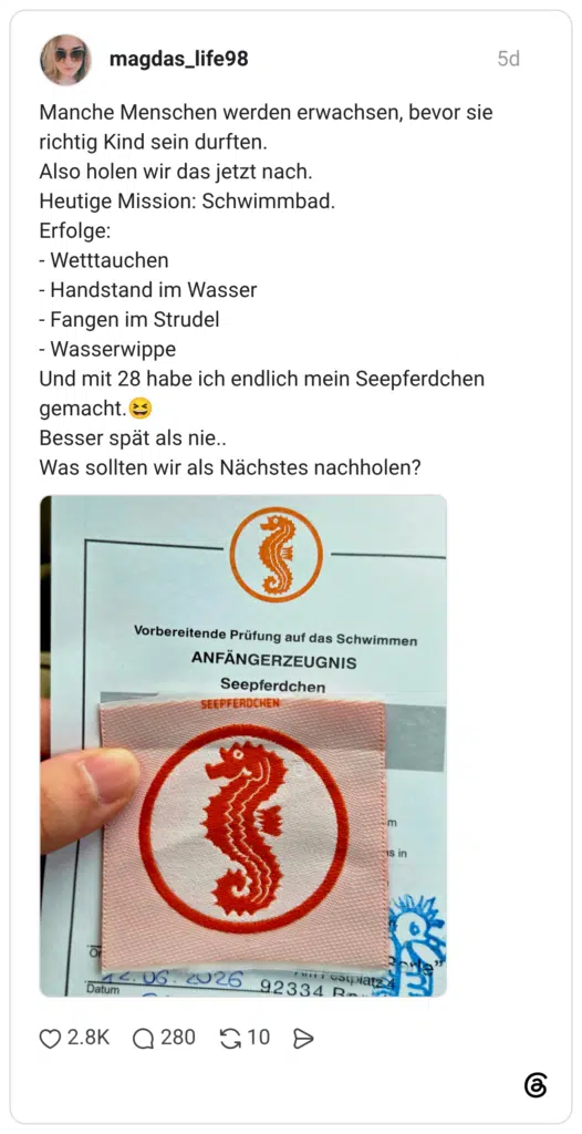Manche Menschen werden erwachsen, bevor sie richtig Kind sein durften. Also holen wir das jetzt nach. Heutige Mission: Schwimmbad. Erfolge: - Wetttauchen - Handstand im Wasser - Fangen im Strudel - Wasserwippe Und mit 28 habe ich endlich mein Seepferdchen gemacht.😆 Besser spät als nie.. Was sollten wir als Nächstes nachholen?