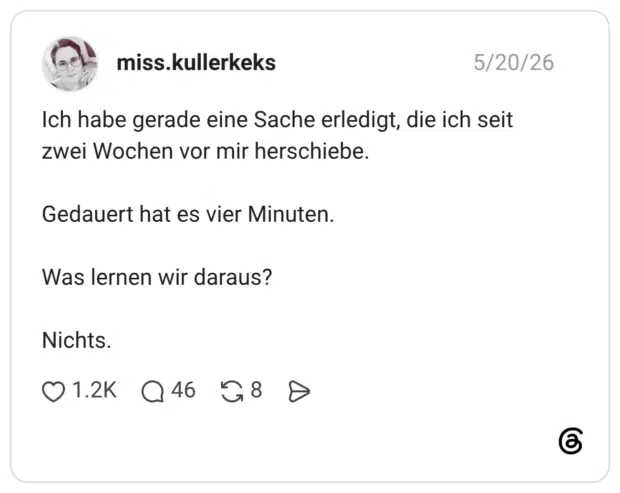 Ich habe gerade eine Sache erledigt, die ich seit zwei Wochen vor mir herschiebe. Gedauert hat es vier Minuten. Was lernen wir daraus? Nichts.