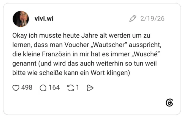 Okay ich musste heute Jahre alt werden um zu lernen, dass man Voucher „Wautscher“ ausspricht, die kleine Französin in mir hat es immer „Wusché“ genannt (und wird das auch weiterhin so tun weil bitte wie scheiße kann ein Wort klingen)