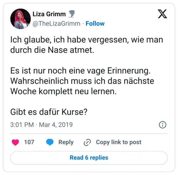 Ich glaube, ich habe vergessen, wie man durch die Nase atmet. Es ist nur noch eine vage Erinnerung. Wahrscheinlich muss ich das nächste Woche komplett neu lernen. Gibt es dafür Kurse?