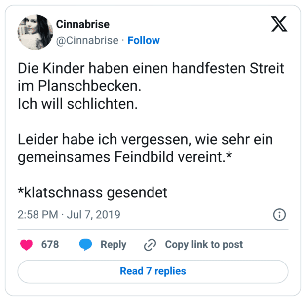 Die Kinder haben einen handfesten Streit im Planschbecken. Ich will schlichten. Leider habe ich vergessen, wie sehr ein gemeinsames Feindbild vereint.* *klatschnass gesendet