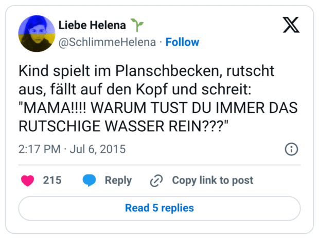 Kind spielt im Planschbecken, rutscht aus, fällt auf den Kopf und schreit: "MAMA!!!! WARUM TUST DU IMMER DAS RUTSCHIGE WASSER REIN???"