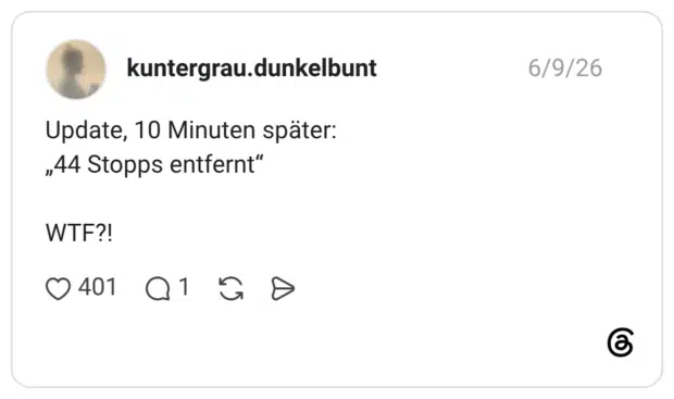 kuntergrau.dunkelbunt 09.06.2026 Update, 10 Minuten später: „44 Stopps entfernt“ WTF?!