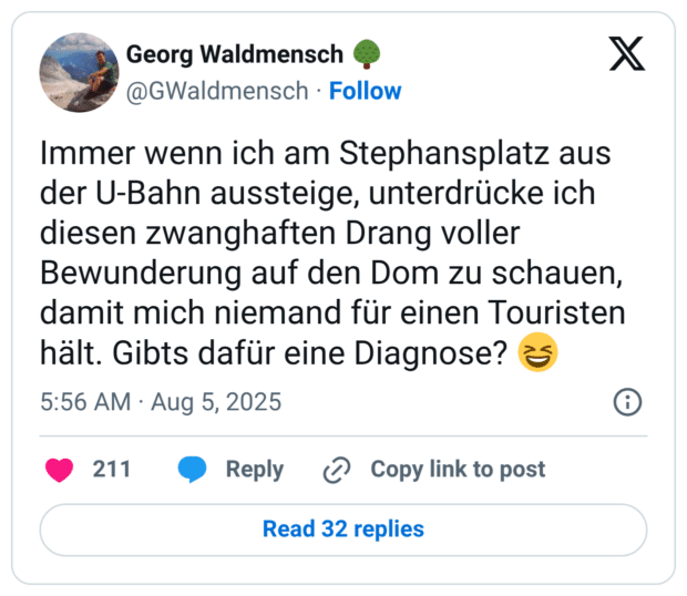 Immer wenn ich am Stephansplatz aus der U-Bahn aussteige, unterdrücke ich diesen zwanghaften Drang voller Bewunderung auf den Dom zu schauen, damit mich niemand für einen Touristen hält. Gibts dafür eine Diagnose? 😆