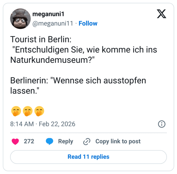 Tourist in Berlin: "Entschuldigen Sie, wie komme ich ins Naturkundemuseum?" Berlinerin: "Wennse sich ausstopfen lassen." 🤭🤭🤭