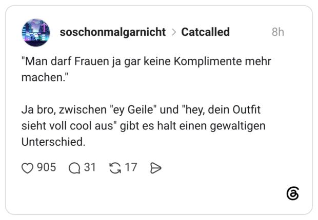 "Man darf Frauen ja gar keine Komplimente mehr machen." Ja bro, zwischen "ey Geile" und "hey, dein Outfit sieht voll cool aus" gibt es halt einen gewaltigen Unterschied.