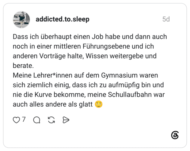 Dass ich überhaupt einen Job habe und dann auch noch in einer mittleren Führungsebene und ich anderen Vorträge halte, Wissen weitergebe und berate. Meine Lehrer*innen auf dem Gymnasium waren sich ziemlich einig, dass ich zu aufmüpfig bin und nie die Kurve bekomme, meine Schullaufbahn war auch alles andere als glatt 🫩