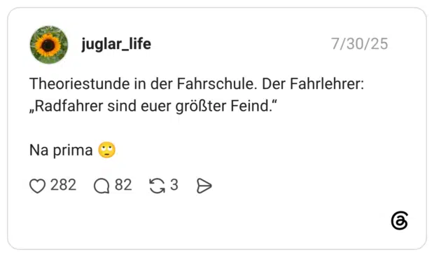 Theoriestunde in der Fahrschule. Der Fahrlehrer: „Radfahrer sind euer größter Feind.“ Na prima 🙄