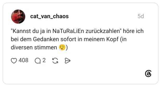 "Kannst du ja in NaTuRaLiEn zurückzahlen" höre ich bei dem Gedanken sofort in meinem Kopf (in diversen stimmen )